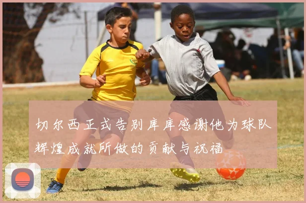 切尔西正式告别库库感谢他为球队辉煌成就所做的贡献与祝福