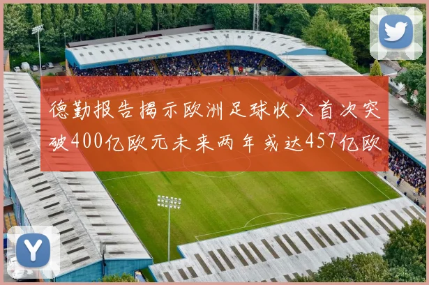 德勤报告揭示欧洲足球收入首次突破400亿欧元未来两年或达457亿欧元