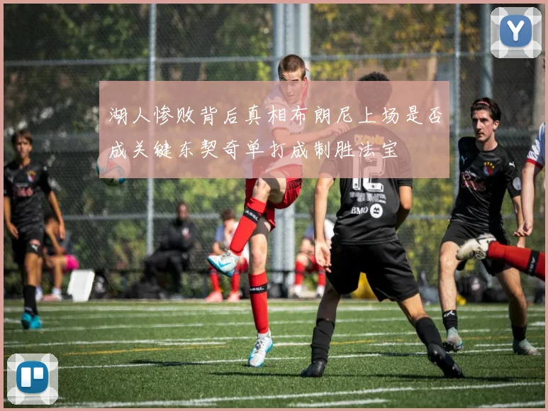 湖人惨败背后真相布朗尼上场是否成关键东契奇单打成制胜法宝