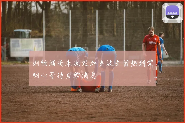 利物浦尚未决定加克波去留热刺需耐心等待后续消息