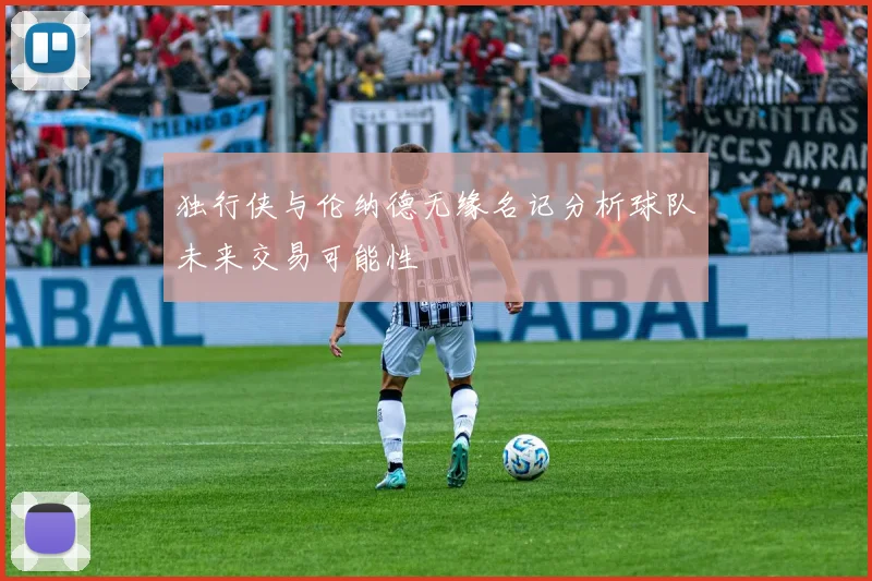 独行侠与伦纳德无缘名记分析球队未来交易可能性