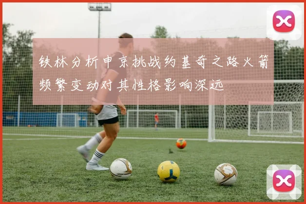 铁林分析申京挑战约基奇之路火箭频繁变动对其性格影响深远