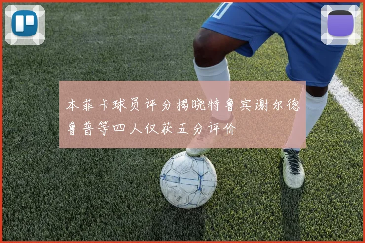 本菲卡球员评分揭晓特鲁宾谢尔德鲁普等四人仅获五分评价