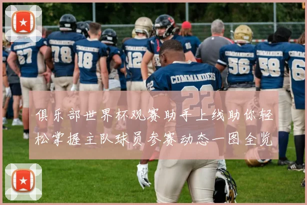 俱乐部世界杯观赛助手上线助你轻松掌握主队球员参赛动态一图全览