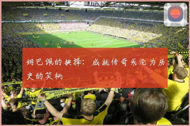 姆巴佩的抉择：成就传奇或沦为历史的笑柄