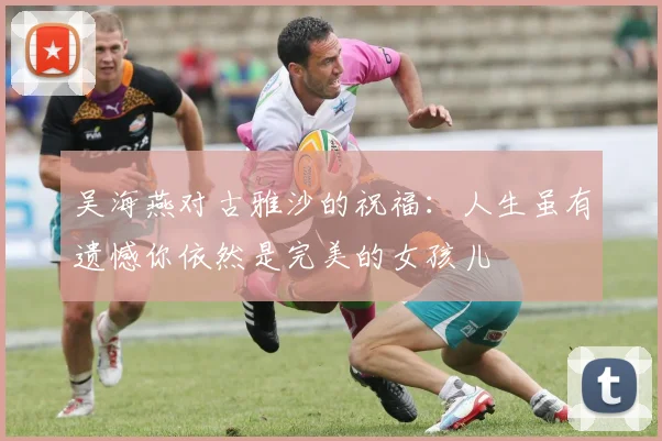 吴海燕对古雅沙的祝福：人生虽有遗憾你依然是完美的女孩儿