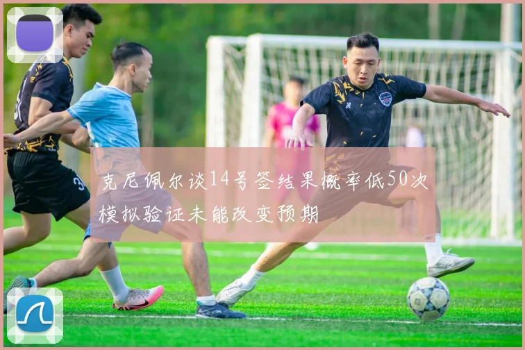 克尼佩尔谈14号签结果概率低50次模拟验证未能改变预期