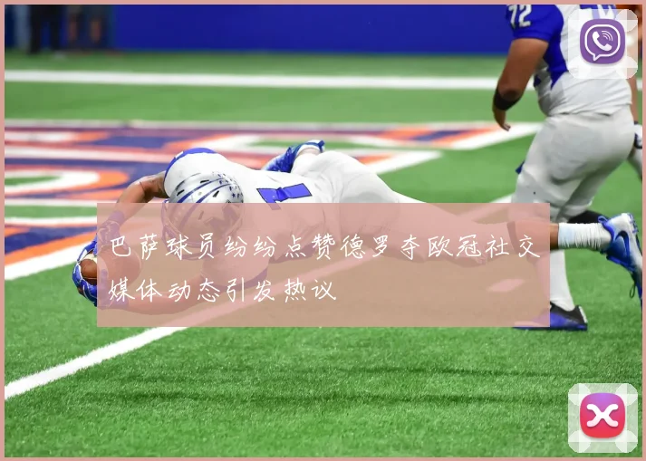 巴萨球员纷纷点赞德罗夺欧冠社交媒体动态引发热议