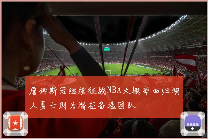 詹姆斯若继续征战NBA大概率回归湖人勇士则为潜在备选团队