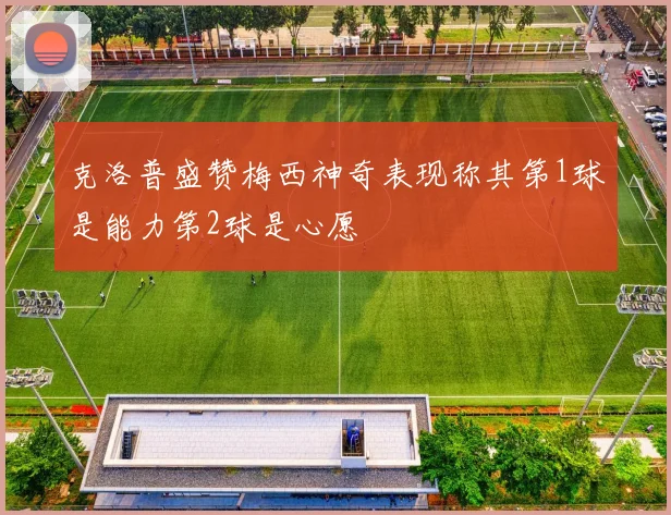 克洛普盛赞梅西神奇表现称其第1球是能力第2球是心愿
