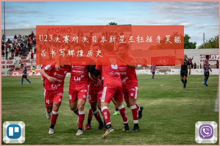 U23决赛对决日本新星王钰栋李昊能否书写辉煌历史