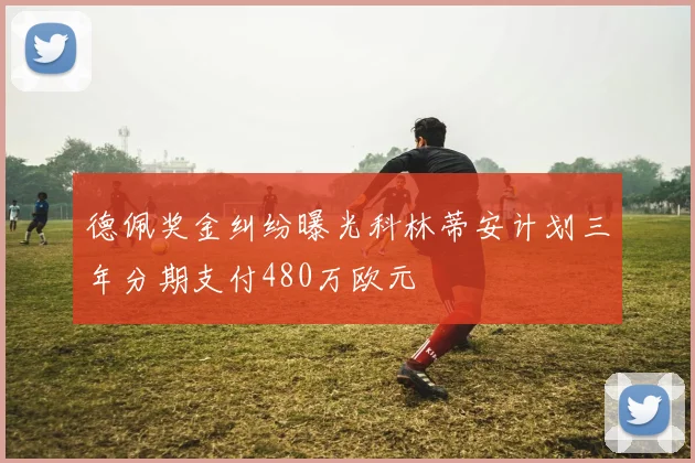 德佩奖金纠纷曝光科林蒂安计划三年分期支付480万欧元
