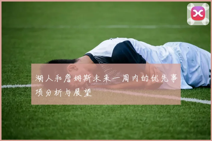 湖人和詹姆斯未来一周内的优先事项分析与展望