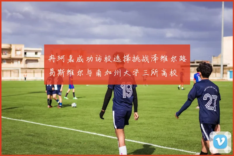 冉珂嘉成功访校选择挑战泽维尔路易斯维尔与南加州大学三所高校