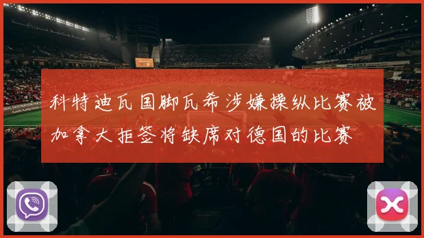 科特迪瓦国脚瓦希涉嫌操纵比赛被加拿大拒签将缺席对德国的比赛
