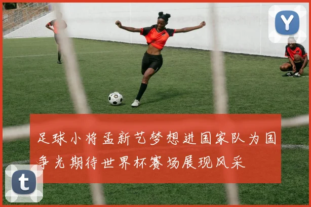 足球小将孟新艺梦想进国家队为国争光期待世界杯赛场展现风采