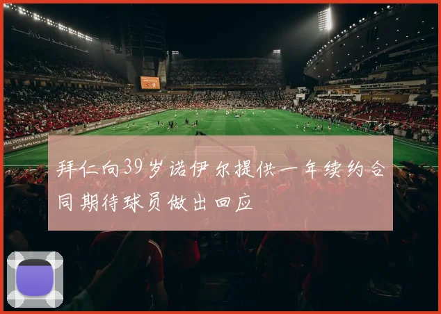 拜仁向39岁诺伊尔提供一年续约合同期待球员做出回应