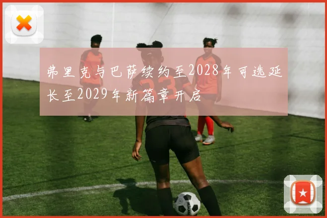 弗里克与巴萨续约至2028年可选延长至2029年新篇章开启