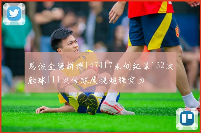 恩佐全场拼搏147417米创纪录132次触球111次传球展现超强实力
