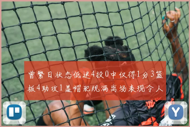 曾繁日状态低迷4投0中仅得1分3篮板4助攻1盖帽犯规满离场表现令人失望