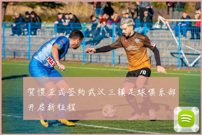 贺惯正式签约武汉三镇足球俱乐部开启新征程