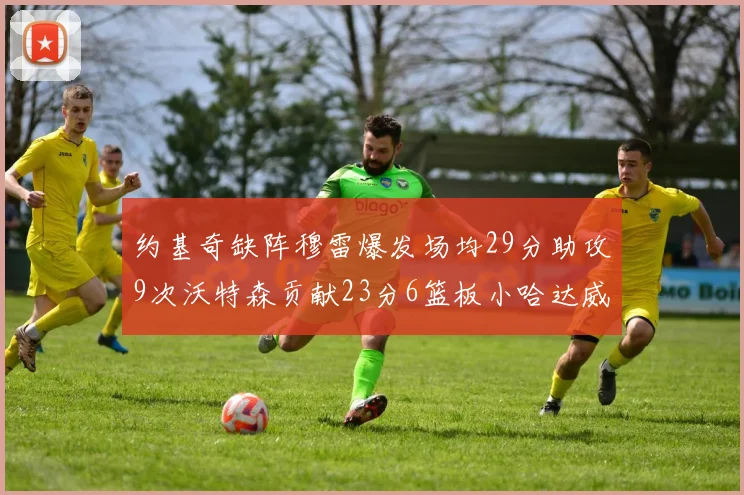 约基奇缺阵穆雷爆发场均29分助攻9次沃特森贡献23分6篮板小哈达威也有17分表现出色