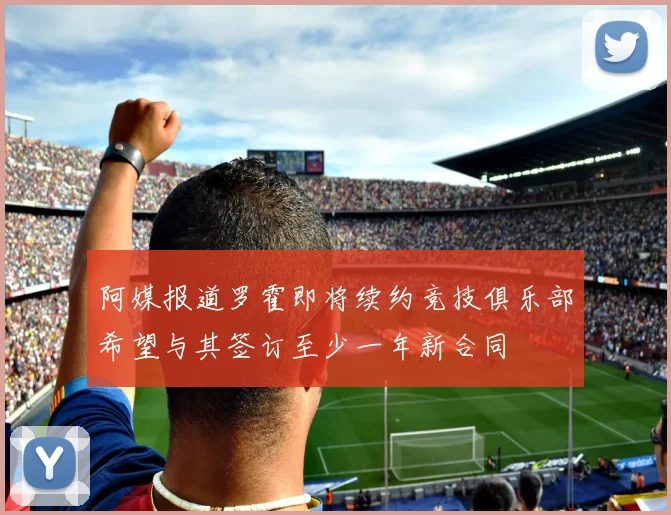 阿媒报道罗霍即将续约竞技俱乐部希望与其签订至少一年新合同