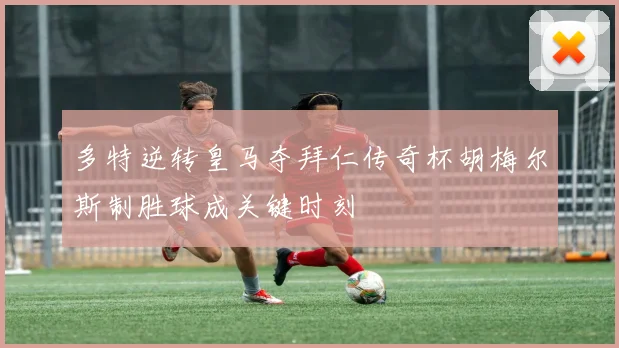 多特逆转皇马夺拜仁传奇杯胡梅尔斯制胜球成关键时刻