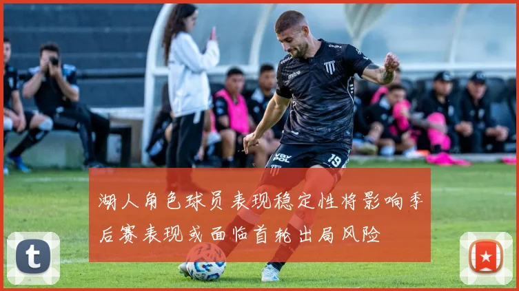 湖人角色球员表现稳定性将影响季后赛表现或面临首轮出局风险